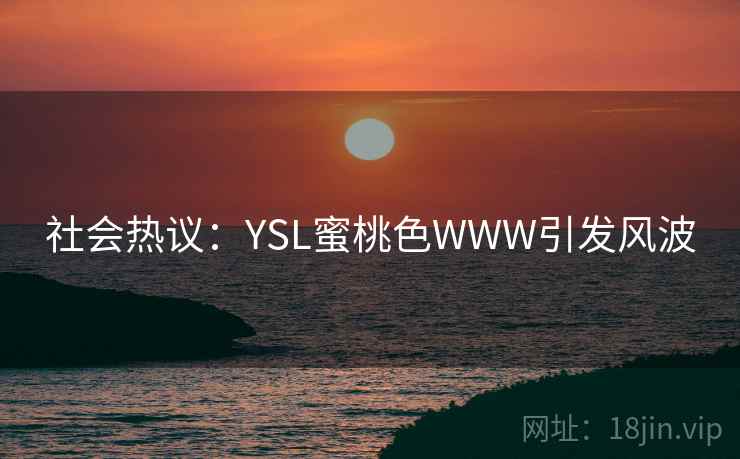 社会热议:YSL蜜桃色WWW引发风波 社会热议:YSL蜜桃色WWW引发风波