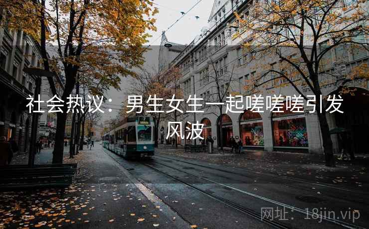 社会热议：男生女生一起嗟嗟嗟引发风波