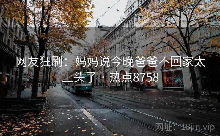 网友狂刷：妈妈说今晚爸爸不回家太上头了 · 热点8758