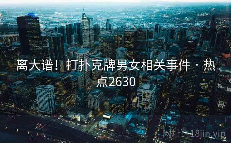 离大谱！打扑克牌男女相关事件 · 热点2630