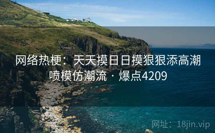 网络热梗：天天摸日日摸狠狠添高潮喷模仿潮流 · 爆点4209