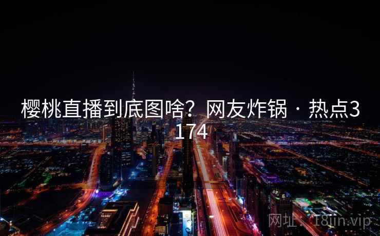 樱桃直播到底图啥?网友炸锅 · 热点3174 樱桃直播到底图啥?网友炸锅 · 热点3174