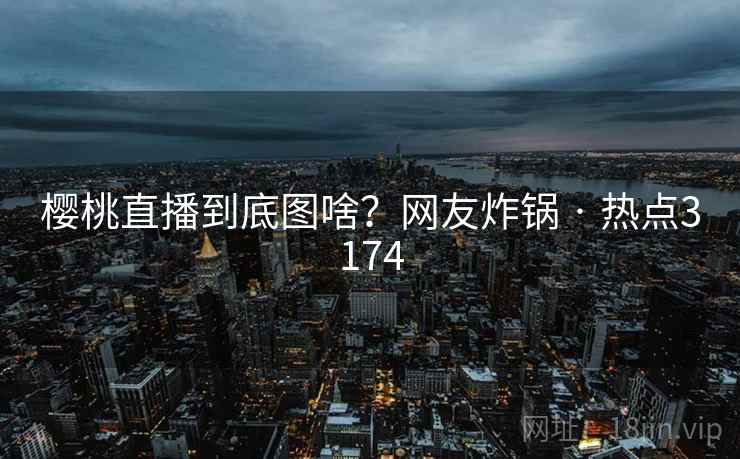 樱桃直播到底图啥?网友炸锅 · 热点3174 樱桃直播到底图啥?网友炸锅 · 热点3174