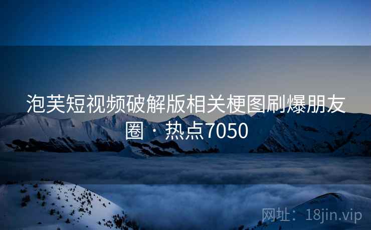 泡芙短视频破解版相关梗图刷爆朋友圈 · 热点7050