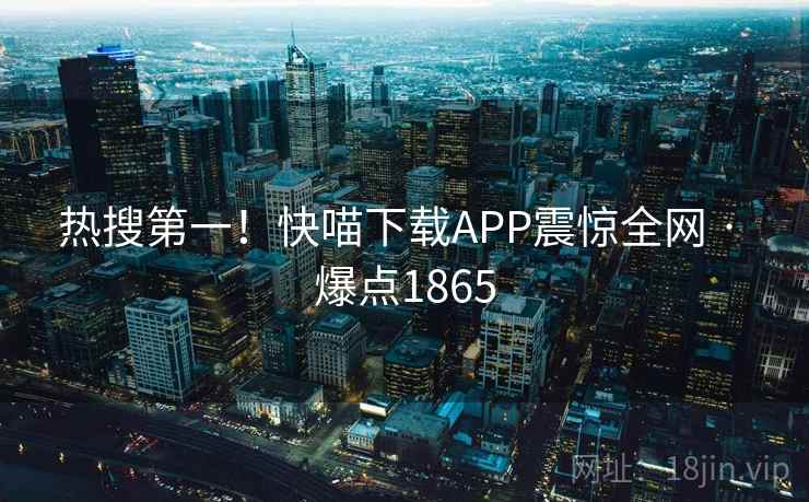 热搜第一!快喵下载APP震惊全网 · 爆点1865 热搜第一!快喵下载APP震惊全网 · 爆点1865
