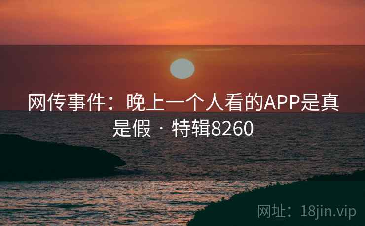网传事件:晚上一个人看的APP是真是假 · 特辑8260 网传事件:晚上一个人看的APP是真是假 · 特辑8260