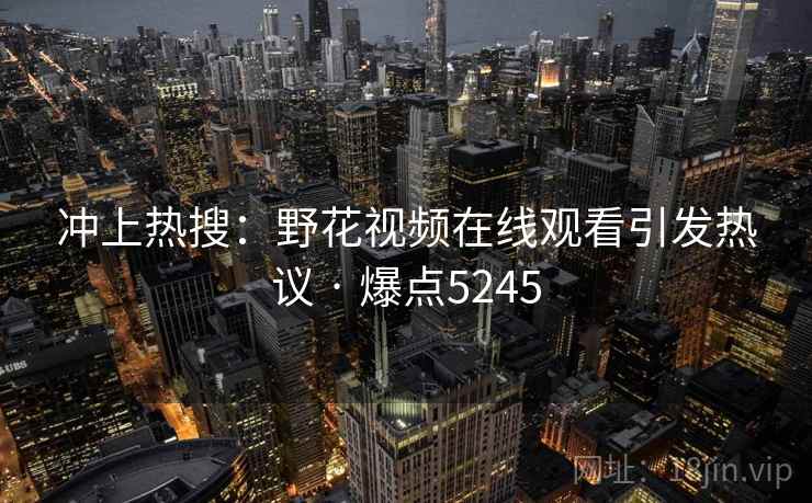 冲上热搜：野花视频在线观看引发热议 · 爆点5245
