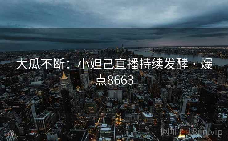 大瓜不断：小妲己直播持续发酵 · 爆点8663