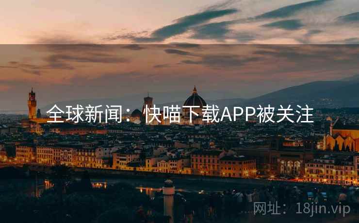 全球新闻:快喵下载APP被关注 全球新闻:快喵下载APP被关注