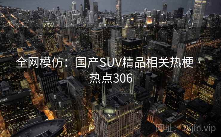 全网模仿:国产SUV精品相关热梗 · 热点306 全网模仿:国产SUV精品相关热梗 · 热点306