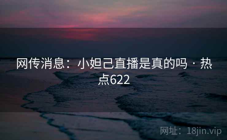 网传消息：小妲己直播是真的吗 · 热点622