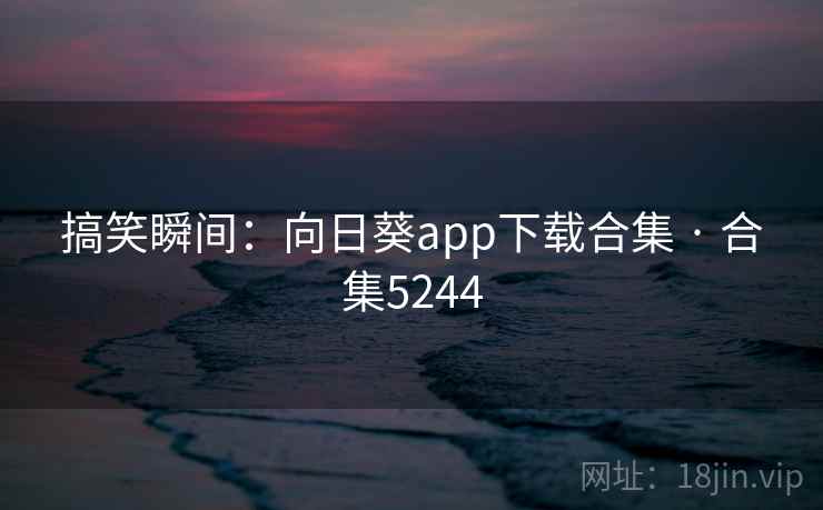 搞笑瞬间:向日葵app下载合集 · 合集5244 搞笑瞬间:向日葵app下载合集 · 合集5244