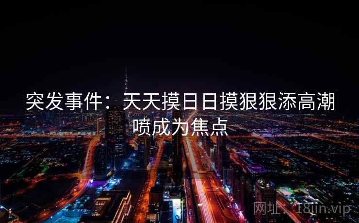 突发事件:天天摸日日摸狠狠添高潮喷成为焦点 突发事件:天天摸日日摸狠狠添高潮喷成为焦点