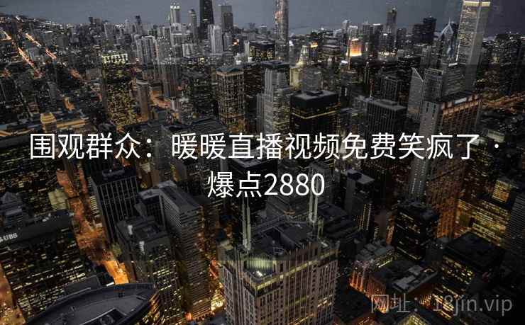 围观群众：暖暖直播视频免费笑疯了 · 爆点2880