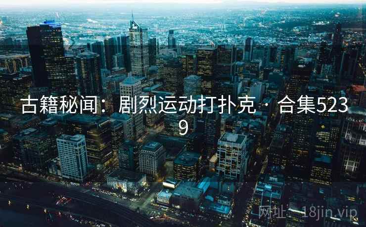 古籍秘闻：剧烈运动打扑克 · 合集5239