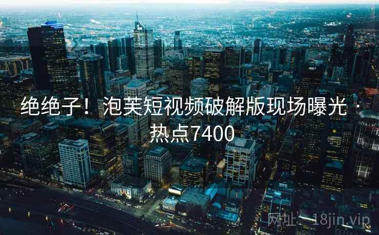 绝绝子！泡芙短视频破解版现场曝光 · 热点7400