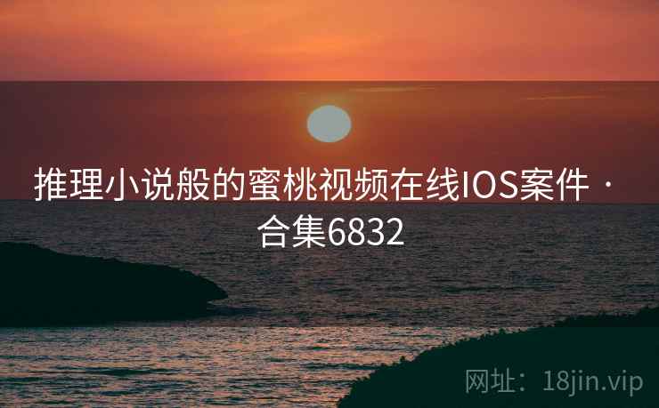 推理小说般的蜜桃视频在线IOS案件 · 合集6832