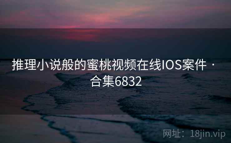 推理小说般的蜜桃视频在线IOS案件 · 合集6832 推理小说般的蜜桃视频在线IOS案件 · 合集6832