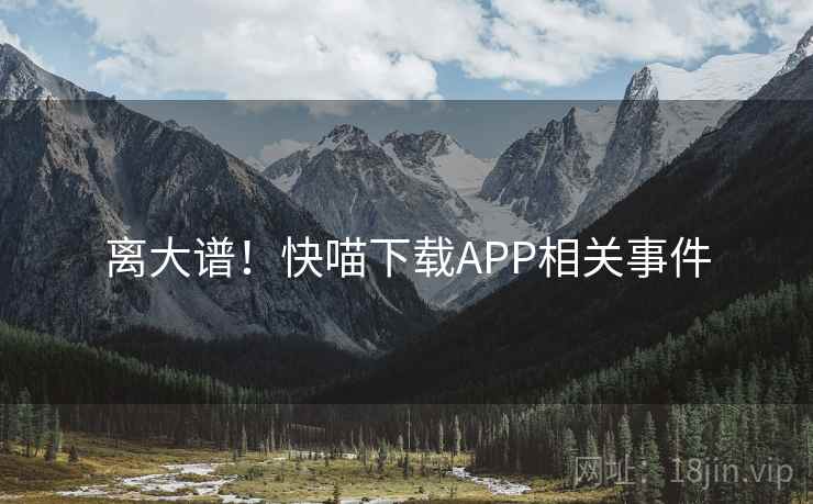 离大谱!快喵下载APP相关事件 离大谱!快喵下载APP相关事件
