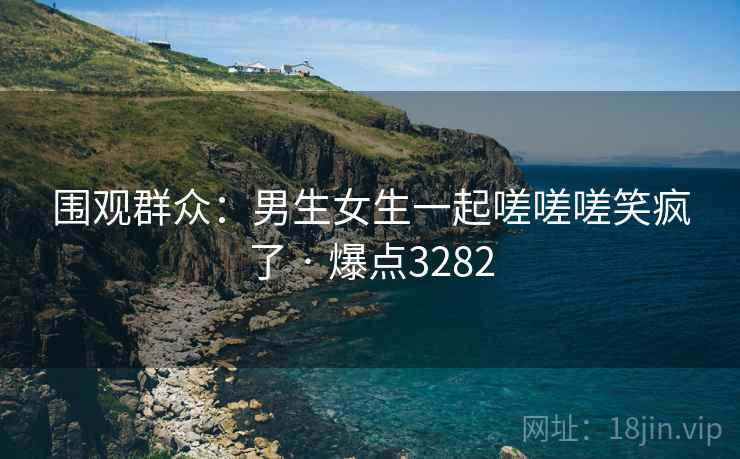 围观群众：男生女生一起嗟嗟嗟笑疯了 · 爆点3282