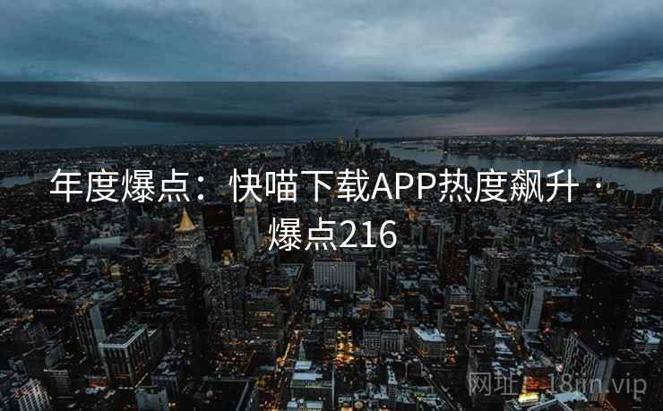 年度爆点：快喵下载APP热度飙升 · 爆点216