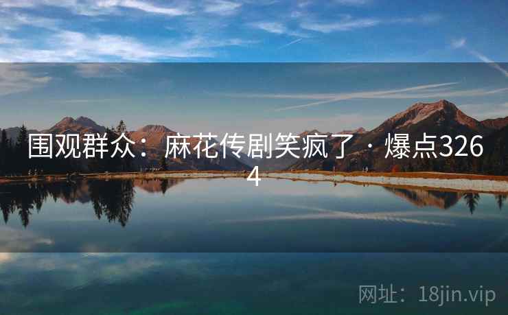 围观群众：麻花传剧笑疯了 · 爆点3264