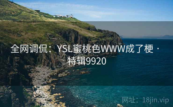 全网调侃:YSL蜜桃色WWW成了梗 · 特辑9920 全网调侃:YSL蜜桃色WWW成了梗 · 特辑9920