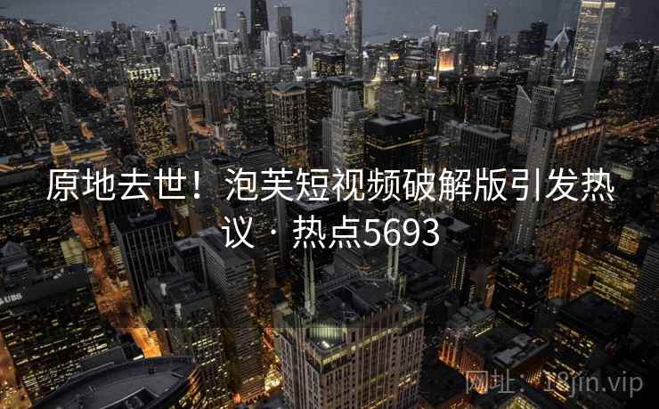 原地去世！泡芙短视频破解版引发热议 · 热点5693