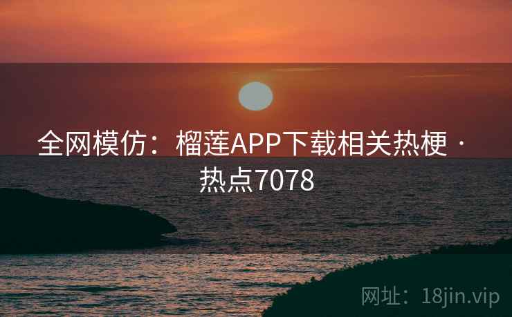 全网模仿：榴莲APP下载相关热梗 · 热点7078