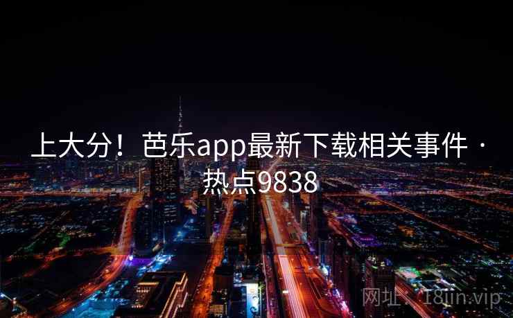 上大分！芭乐app最新下载相关事件 · 热点9838