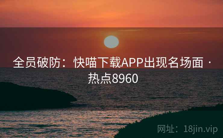 全员破防：快喵下载APP出现名场面 · 热点8960