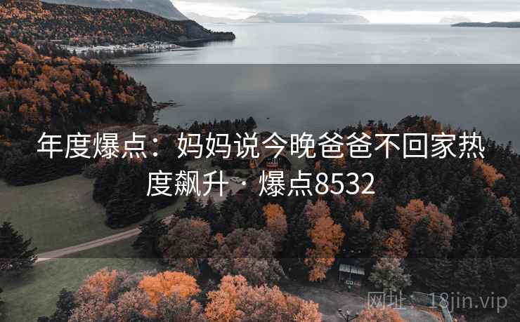 年度爆点：妈妈说今晚爸爸不回家热度飙升 · 爆点8532
