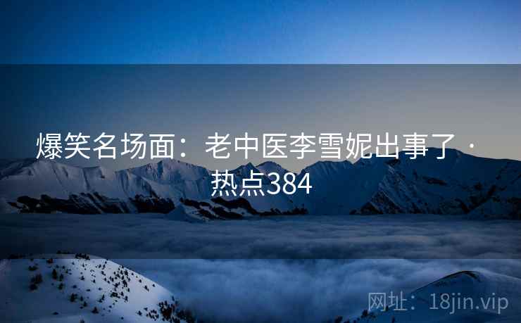 爆笑名场面:老中医李雪妮出事了 · 热点384
