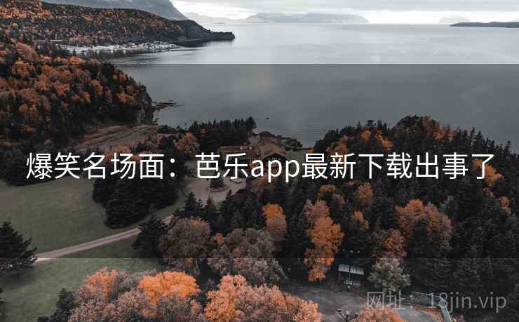 爆笑名场面：芭乐app最新下载出事了