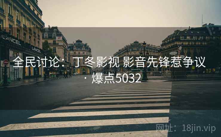 全民讨论：丁冬影视 影音先锋惹争议 · 爆点5032